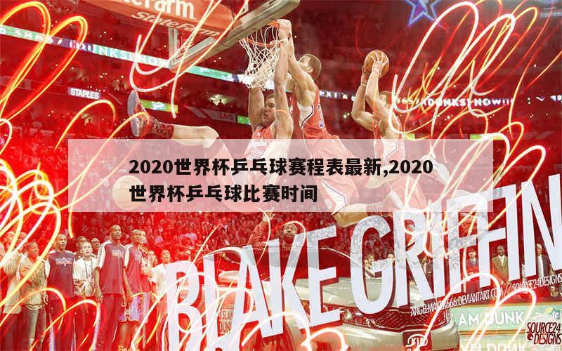 2020世界杯乒乓球赛程表最新,2020世界杯乒乓球比赛时间