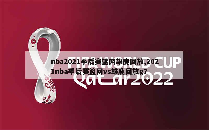 nba2021季后赛篮网雄鹿回放,2021nba季后赛篮网vs雄鹿回放g7