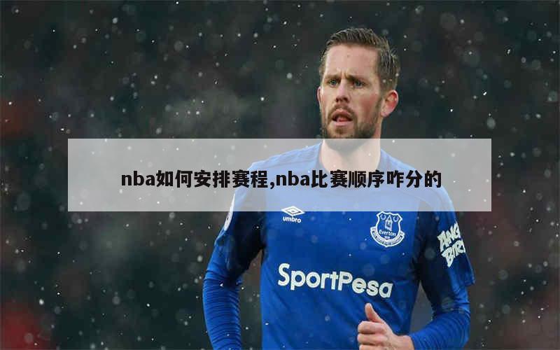 nba如何安排赛程,nba比赛顺序咋分的