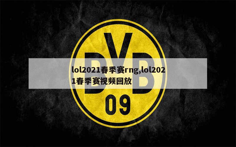 lol2021春季赛rng,lol2021春季赛视频回放