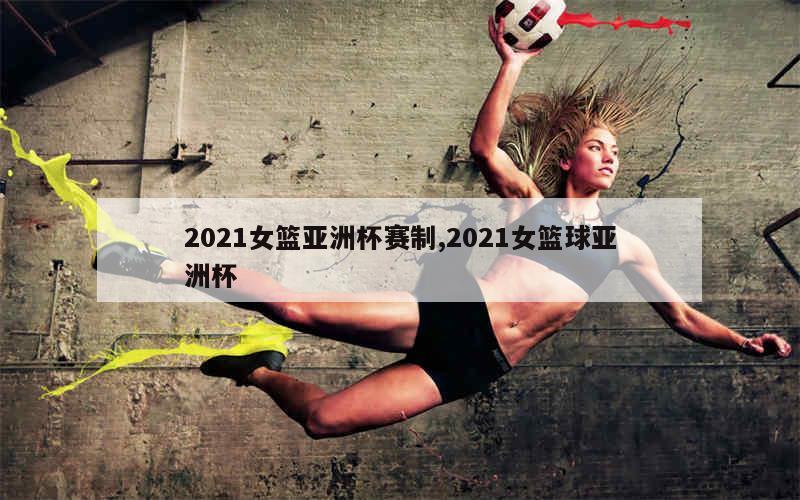 2021女篮亚洲杯赛制,2021女篮球亚洲杯