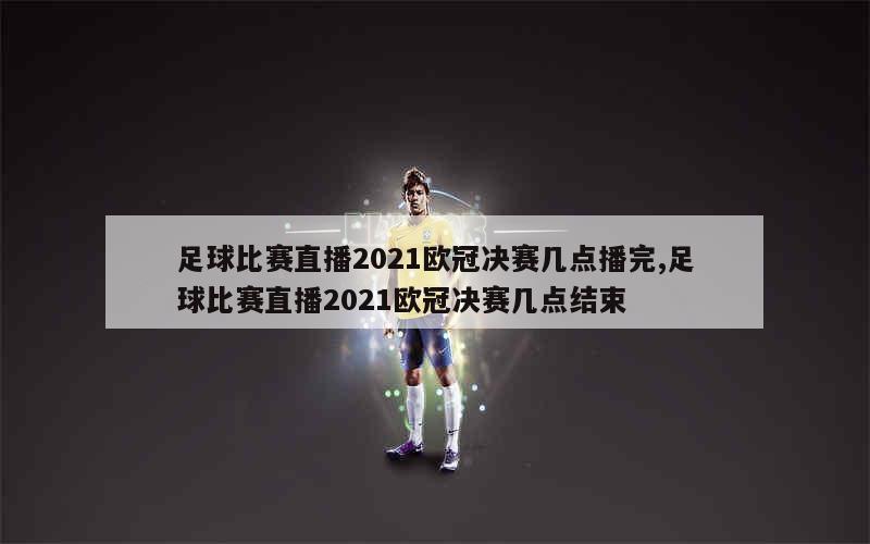 足球比赛直播2021欧冠决赛几点播完,足球比赛直播2021欧冠决赛几点结束