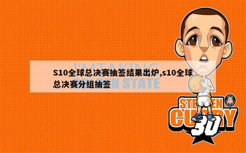 S10全球总决赛抽签结果出炉,s10全球总决赛分组抽签