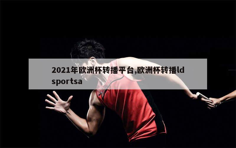 2021年欧洲杯转播平台,欧洲杯转播ldsportsa