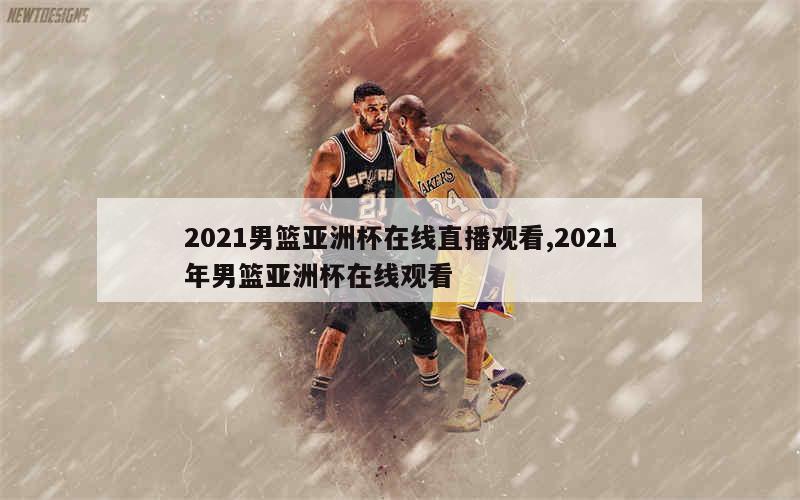 2021男篮亚洲杯在线直播观看,2021年男篮亚洲杯在线观看