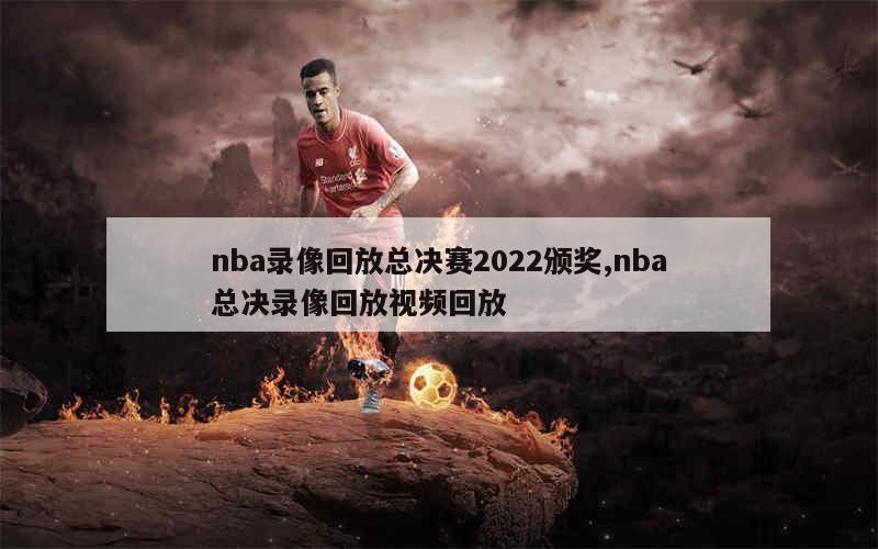 nba录像回放总决赛2022颁奖,nba总决录像回放视频回放