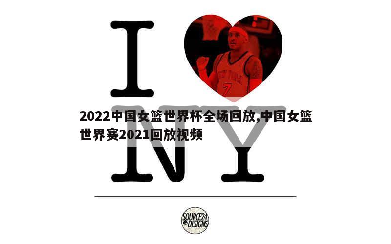 2022中国女篮世界杯全场回放,中国女篮世界赛2021回放视频