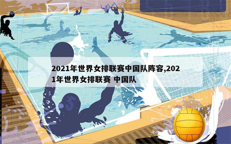 2021年世界女排联赛中国队阵容,2021年世界女排联赛 中国队
