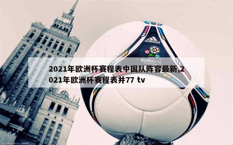 2021年欧洲杯赛程表中国队阵容最新,2021年欧洲杯赛程表并77 tv