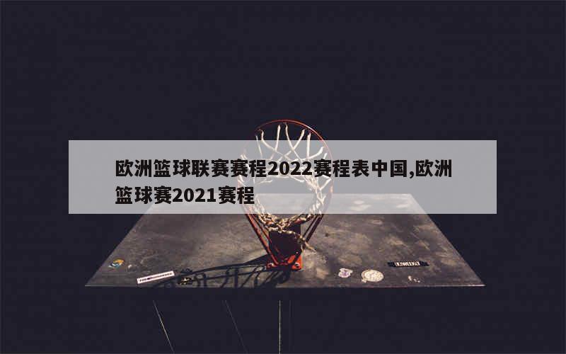 欧洲篮球联赛赛程2022赛程表中国,欧洲篮球赛2021赛程