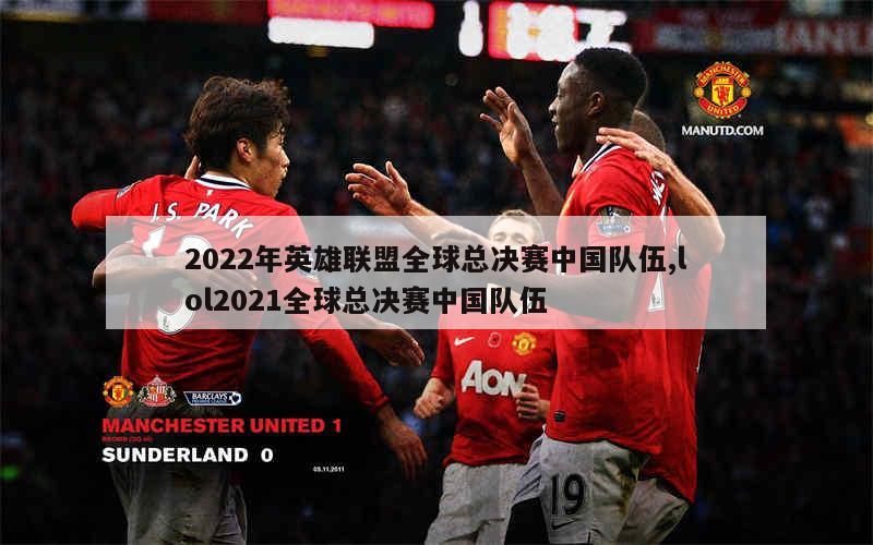 2022年英雄联盟全球总决赛中国队伍,lol2021全球总决赛中国队伍