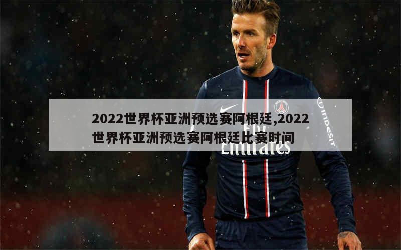 2022世界杯亚洲预选赛阿根廷,2022世界杯亚洲预选赛阿根廷比赛时间