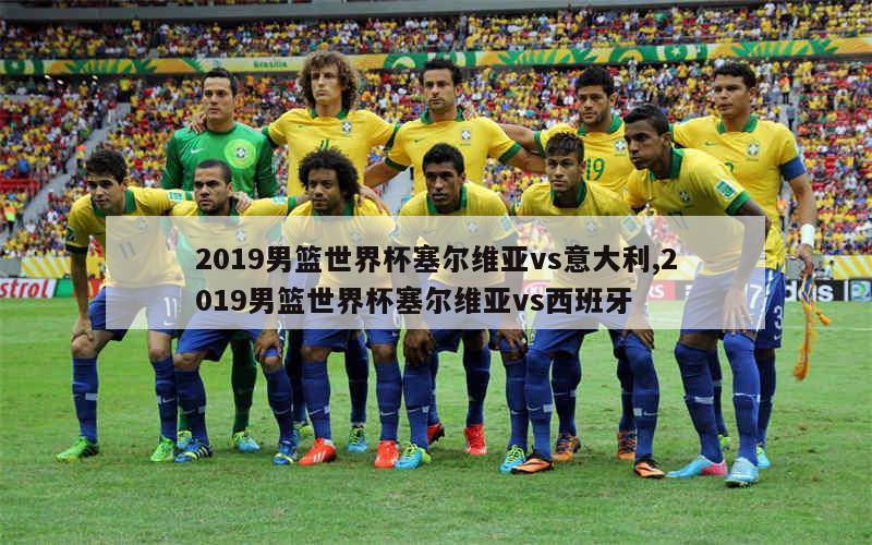 2019男篮世界杯塞尔维亚vs意大利,2019男篮世界杯塞尔维亚vs西班牙