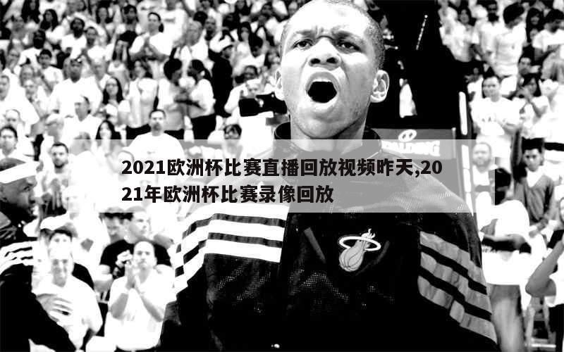 2021欧洲杯比赛直播回放视频昨天,2021年欧洲杯比赛录像回放