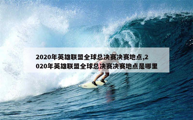 2020年英雄联盟全球总决赛决赛地点,2020年英雄联盟全球总决赛决赛地点是哪里