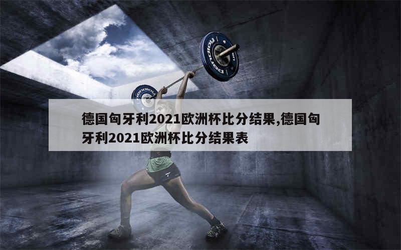 德国匈牙利2021欧洲杯比分结果,德国匈牙利2021欧洲杯比分结果表