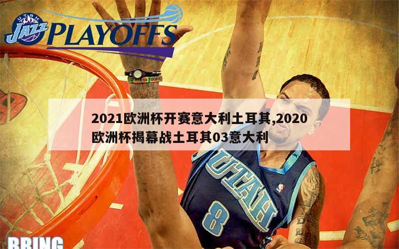 2021欧洲杯开赛意大利土耳其,2020欧洲杯揭幕战土耳其03意大利