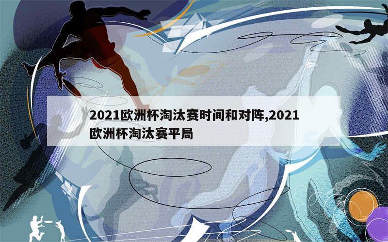 2021欧洲杯淘汰赛时间和对阵,2021欧洲杯淘汰赛平局