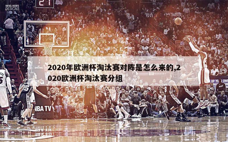 2020年欧洲杯淘汰赛对阵是怎么来的,2020欧洲杯淘汰赛分组