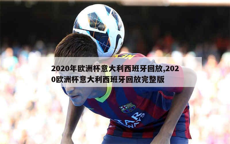 2020年欧洲杯意大利西班牙回放,2020欧洲杯意大利西班牙回放完整版