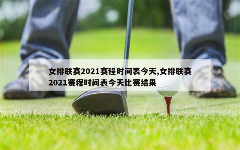 女排联赛2021赛程时间表今天,女排联赛2021赛程时间表今天比赛结果