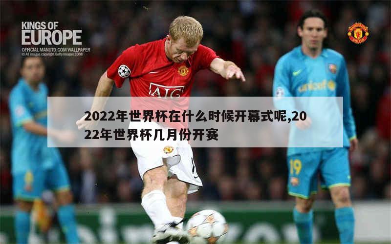 2022年世界杯在什么时候开幕式呢,2022年世界杯几月份开赛