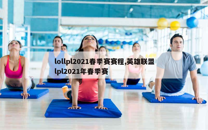 lollpl2021春季赛赛程,英雄联盟lpl2021年春季赛