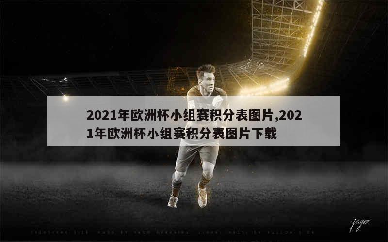 2021年欧洲杯小组赛积分表图片,2021年欧洲杯小组赛积分表图片下载