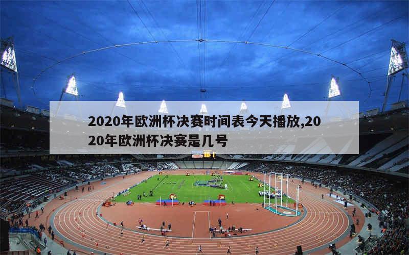 2020年欧洲杯决赛时间表今天播放,2020年欧洲杯决赛是几号