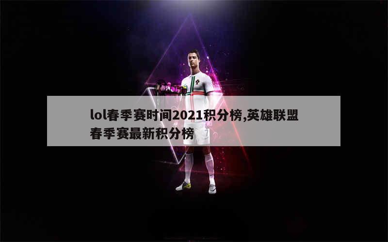 lol春季赛时间2021积分榜,英雄联盟春季赛最新积分榜