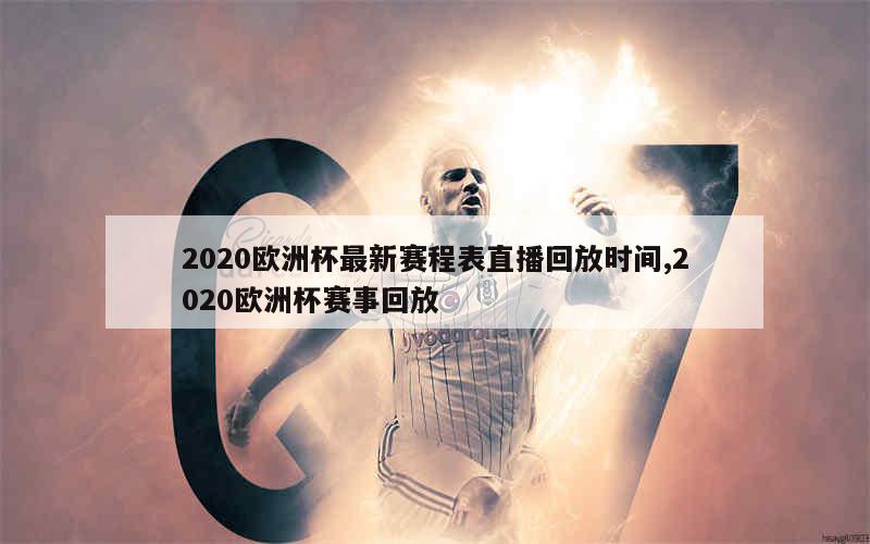 2020欧洲杯最新赛程表直播回放时间,2020欧洲杯赛事回放