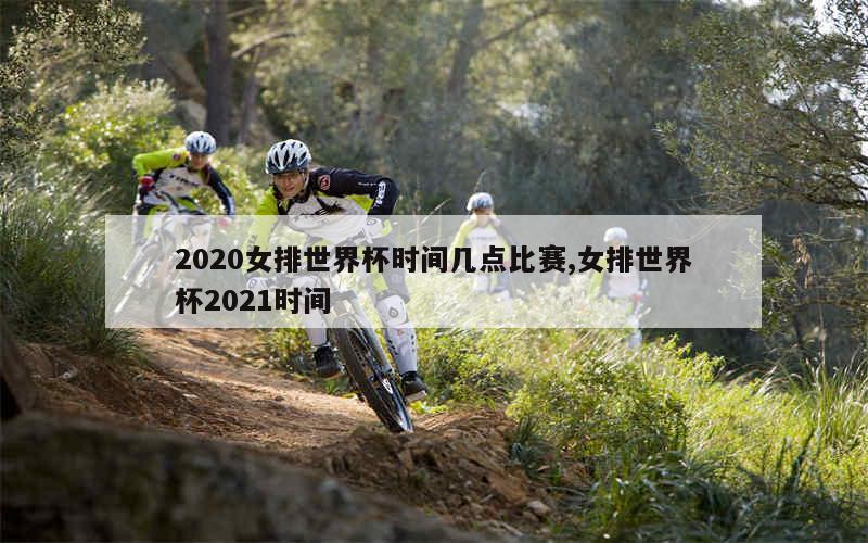 2020女排世界杯时间几点比赛,女排世界杯2021时间