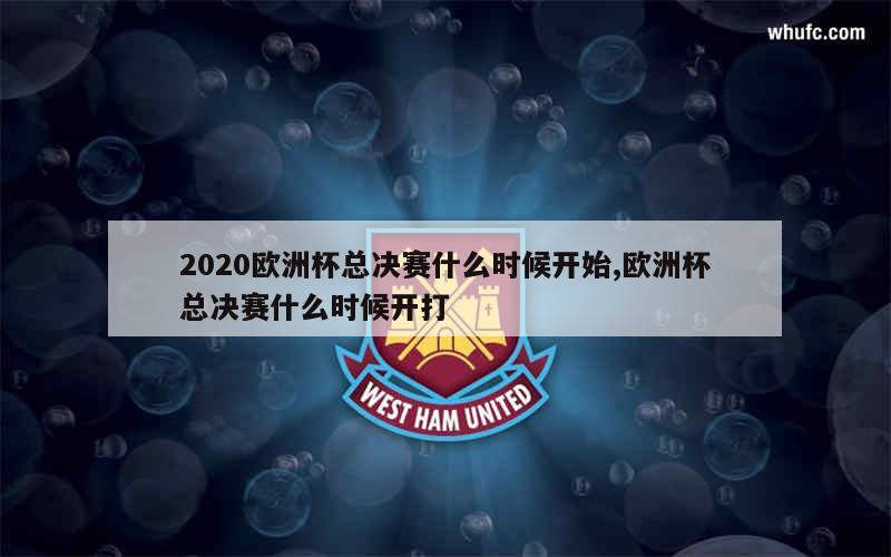 2020欧洲杯总决赛什么时候开始,欧洲杯总决赛什么时候开打