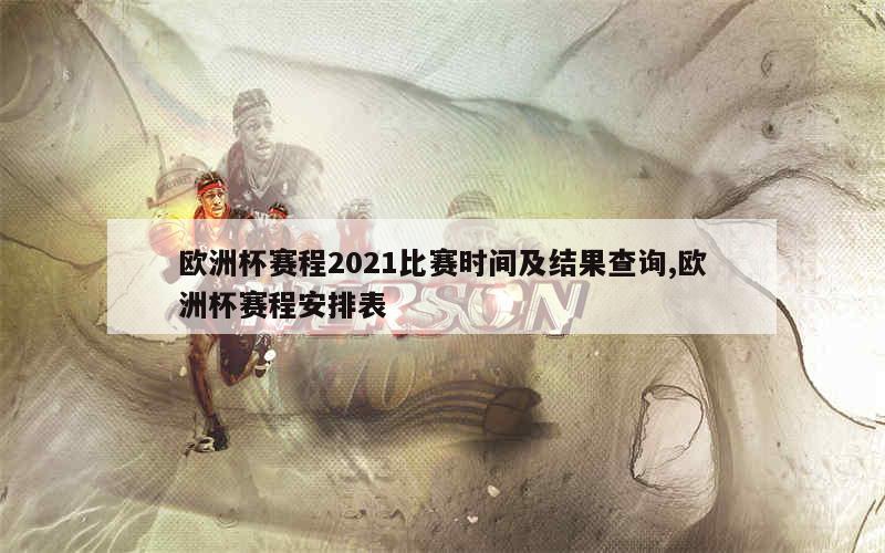 欧洲杯赛程2021比赛时间及结果查询,欧洲杯赛程安排表