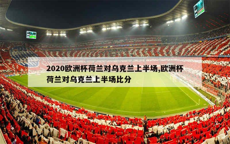 2020欧洲杯荷兰对乌克兰上半场,欧洲杯荷兰对乌克兰上半场比分