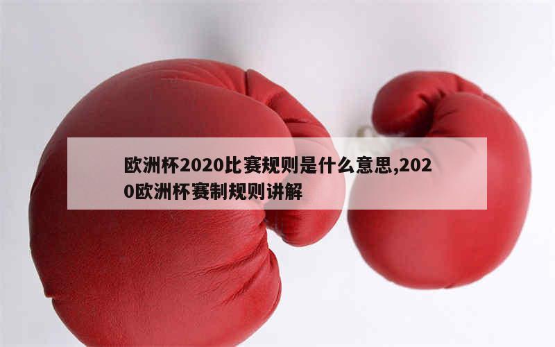 欧洲杯2020比赛规则是什么意思,2020欧洲杯赛制规则讲解