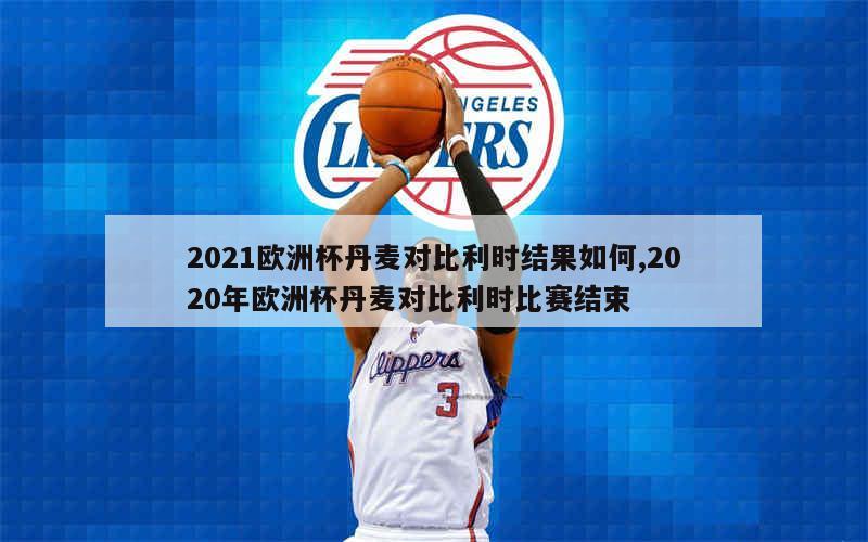 2021欧洲杯丹麦对比利时结果如何,2020年欧洲杯丹麦对比利时比赛结束