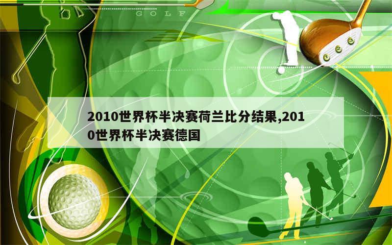 2010世界杯半决赛荷兰比分结果,2010世界杯半决赛德国