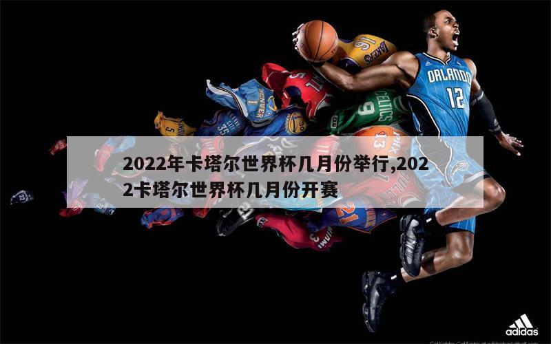 2022年卡塔尔世界杯几月份举行,2022卡塔尔世界杯几月份开赛