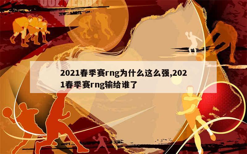 2021春季赛rng为什么这么强,2021春季赛rng输给谁了