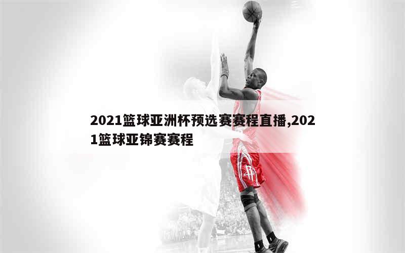 2021篮球亚洲杯预选赛赛程直播,2021篮球亚锦赛赛程