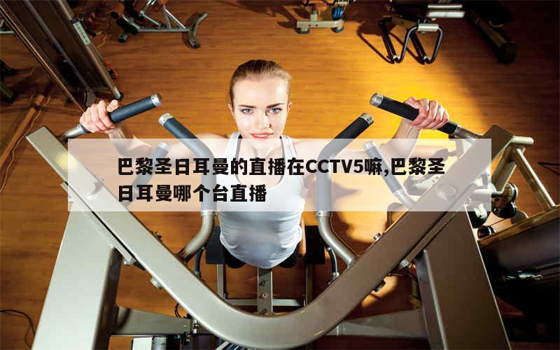 巴黎圣日耳曼的直播在CCTV5嘛,巴黎圣日耳曼哪个台直播