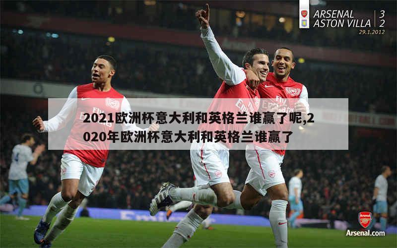 2021欧洲杯意大利和英格兰谁赢了呢,2020年欧洲杯意大利和英格兰谁赢了