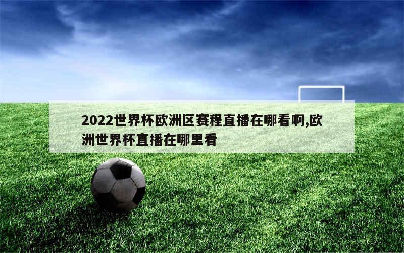 2022世界杯欧洲区赛程直播在哪看啊,欧洲世界杯直播在哪里看