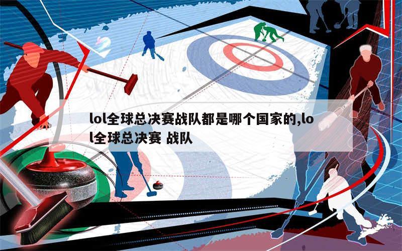 lol全球总决赛战队都是哪个国家的,lol全球总决赛 战队