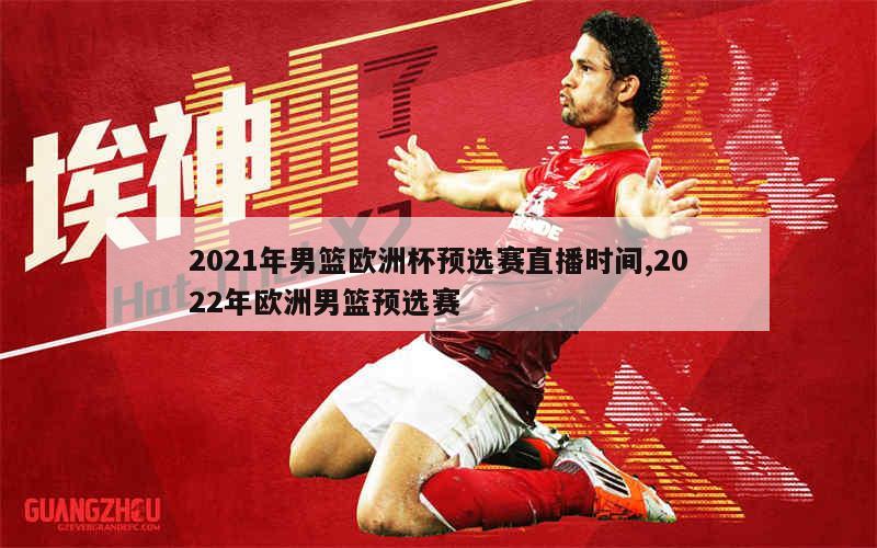 2021年男篮欧洲杯预选赛直播时间,2022年欧洲男篮预选赛