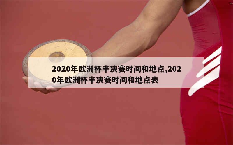 2020年欧洲杯半决赛时间和地点,2020年欧洲杯半决赛时间和地点表