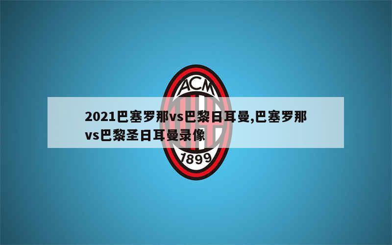 2021巴塞罗那vs巴黎日耳曼,巴塞罗那vs巴黎圣日耳曼录像