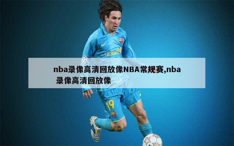 nba录像高清回放像NBA常规赛,nba 录像高清回放像