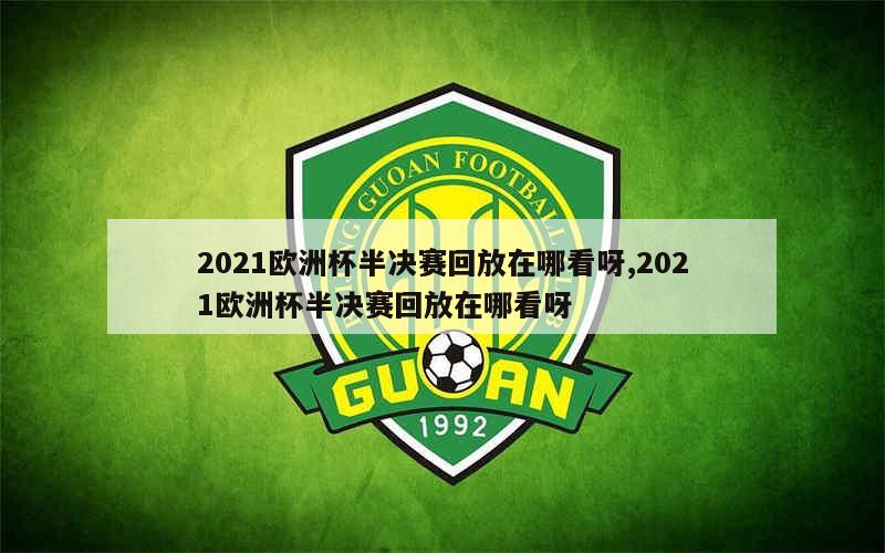 2021欧洲杯半决赛回放在哪看呀,2021欧洲杯半决赛回放在哪看呀